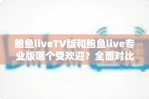 鲍鱼liveTV版和鲍鱼live专业版哪个受欢迎?全面对比解析帮你找到最适合的版本 鲍鱼liveTV版和鲍鱼live专业版哪个受欢迎?全面对比解析帮你找到最适合的版本