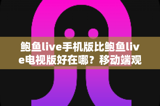 鲍鱼live手机版比鲍鱼live电视版好在哪?移动端观看体验全面解析 鲍鱼live手机版比鲍鱼live电视版好在哪?移动端观看体验全面解析