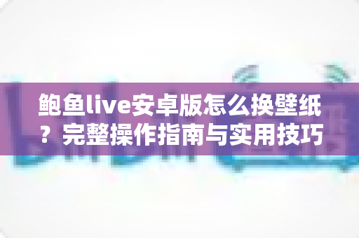 鲍鱼live安卓版怎么换壁纸?完整操作指南与实用技巧分享 鲍鱼live安卓版怎么换壁纸?完整操作指南与实用技巧分享