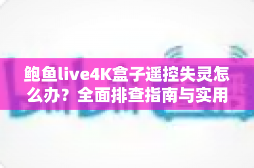 鲍鱼live4K盒子遥控失灵怎么办?全面排查指南与实用修复技巧一次讲清 鲍鱼live4K盒子遥控失灵怎么办?全面排查指南与实用修复技巧一次讲清