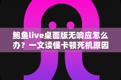 鲍鱼live桌面版无响应怎么办?一文读懂卡顿死机原因与实用修复技巧大全 鲍鱼live桌面版无响应怎么办?一文读懂卡顿死机原因与实用修复技巧大全