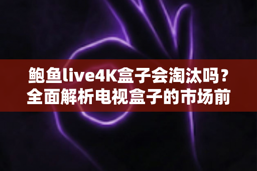 鲍鱼live4K盒子会淘汰吗?全面解析电视盒子的市场前景与使用趋势 鲍鱼live4K盒子会淘汰吗?全面解析电视盒子的市场前景与使用趋势