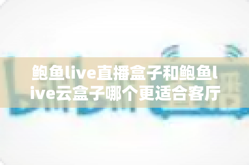 鲍鱼live直播盒子和鲍鱼live云盒子哪个更适合客厅?客厅影音盒子全维度对比与选购指南 鲍鱼live直播盒子和鲍鱼live云盒子哪个更适合客厅?客厅影音盒子全维度对比与选购指南