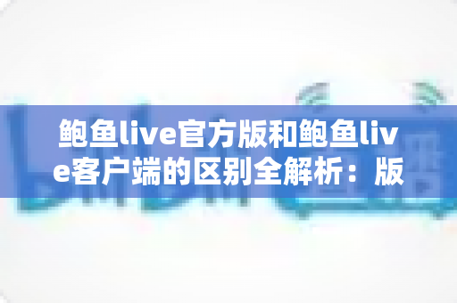 鲍鱼live官方版和鲍鱼live客户端的区别全解析:版本差异、功能对比与下载安全指南 鲍鱼live官方版和鲍鱼live客户端的区别全解析:版本差异、功能对比与下载安全指南