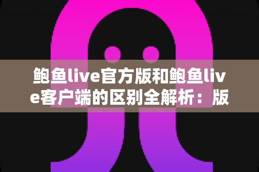 鲍鱼live官方版和鲍鱼live客户端的区别全解析:版本差异、功能对比与下载安全指南 鲍鱼live官方版和鲍鱼live客户端的区别全解析:版本差异、功能对比与下载安全指南