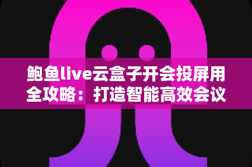 鲍鱼live云盒子开会投屏用全攻略:打造智能高效会议室的无线投屏解决方案 鲍鱼live云盒子开会投屏用全攻略:打造智能高效会议室的无线投屏解决方案