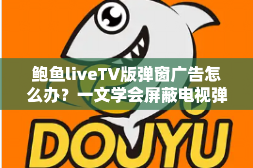 鲍鱼liveTV版弹窗广告怎么办？一文学会屏蔽电视弹窗广告的实用技巧