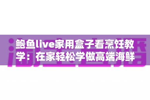 鲍鱼live家用盒子看烹饪教学:在家轻松学做高端海鲜大餐的智慧之选 鲍鱼live家用盒子看烹饪教学:在家轻松学做高端海鲜大餐的智慧之选