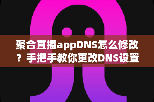 聚合直播appDNS怎么修改?手把手教你更改DNS设置,告别卡顿与加载失败的完整教程 聚合直播appDNS怎么修改?手把手教你更改DNS设置,告别卡顿与加载失败的完整教程