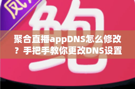 聚合直播appDNS怎么修改?手把手教你更改DNS设置,告别卡顿与加载失败的完整教程 聚合直播appDNS怎么修改?手把手教你更改DNS设置,告别卡顿与加载失败的完整教程
