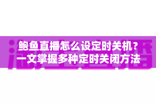 鲍鱼直播怎么设定时关机？一文掌握多种定时关闭方法，安心观看不错过睡眠