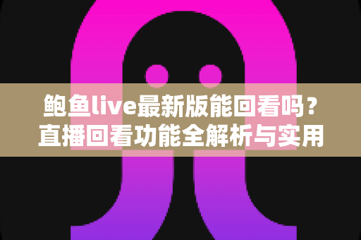 鲍鱼live最新版能回看吗？直播回看功能全解析与实用观看指南