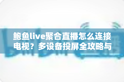 鲍鱼live聚合直播怎么连接电视？多设备投屏全攻略与疑难解答