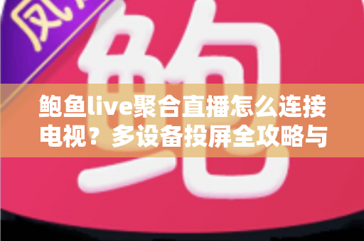 鲍鱼live聚合直播怎么连接电视？多设备投屏全攻略与疑难解答