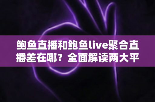 鲍鱼直播和鲍鱼live聚合直播差在哪？全面解读两大平台核心差异，帮你选对最适合的观看方式