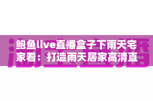 鲍鱼live直播盒子下雨天宅家看:打造雨天居家高清直播娱乐新体验 鲍鱼live直播盒子下雨天宅家看:打造雨天居家高清直播娱乐新体验