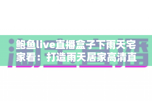 鲍鱼live直播盒子下雨天宅家看:打造雨天居家高清直播娱乐新体验 鲍鱼live直播盒子下雨天宅家看:打造雨天居家高清直播娱乐新体验