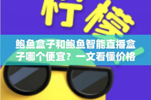 鲍鱼盒子和鲍鱼智能直播盒子哪个便宜？一文看懂价格差异与选购攻略