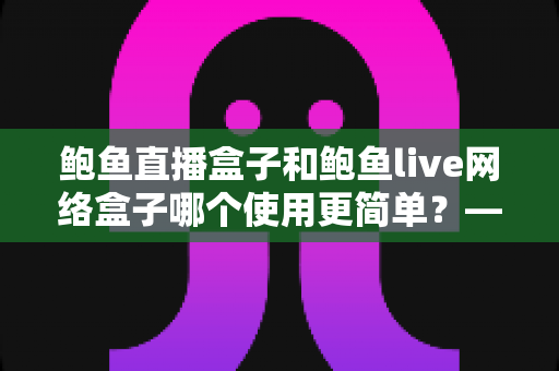 鲍鱼直播盒子和鲍鱼live网络盒子哪个使用更简单?——一篇文章帮你选对不踩坑 鲍鱼直播盒子和鲍鱼live网络盒子哪个使用更简单?——一篇文章帮你选对不踩坑