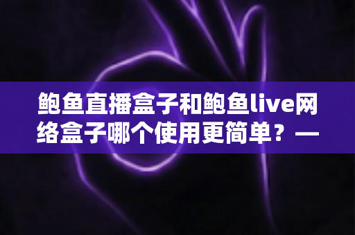 鲍鱼直播盒子和鲍鱼live网络盒子哪个使用更简单?——一篇文章帮你选对不踩坑 鲍鱼直播盒子和鲍鱼live网络盒子哪个使用更简单?——一篇文章帮你选对不踩坑