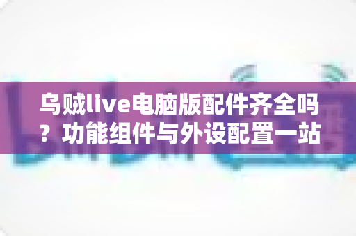 乌贼live电脑版配件齐全吗？功能组件与外设配置一站式全解析