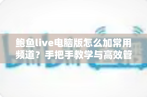 鲍鱼live电脑版怎么加常用频道?手把手教学与高效管理技巧全解析 鲍鱼live电脑版怎么加常用频道?手把手教学与高效管理技巧全解析