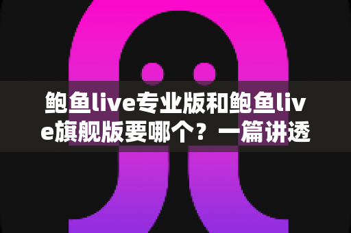 鲍鱼live专业版和鲍鱼live旗舰版要哪个？一篇讲透版本差异与选购思路的完整指南