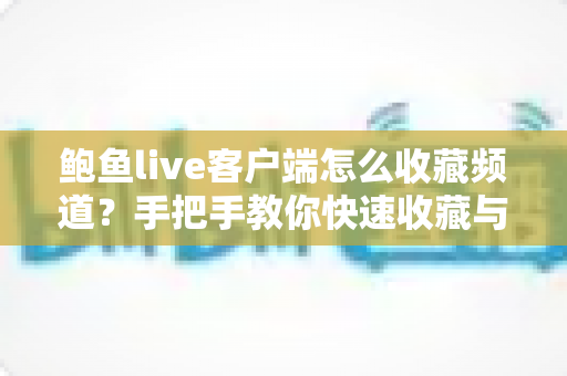 鲍鱼live客户端怎么收藏频道？手把手教你快速收藏与管理常用频道