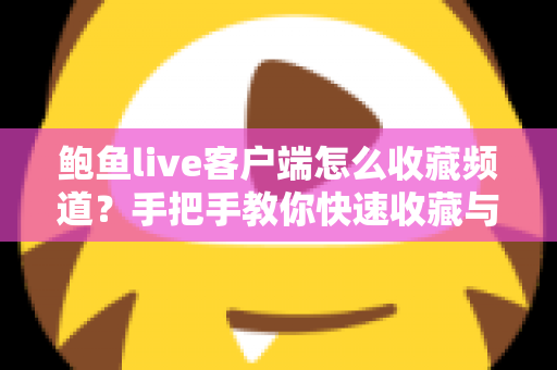 鲍鱼live客户端怎么收藏频道？手把手教你快速收藏与管理常用频道