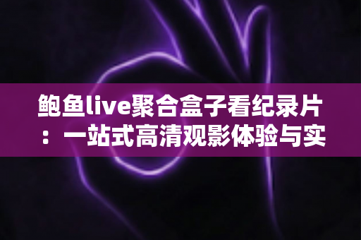 鲍鱼live聚合盒子看纪录片:一站式高清观影体验与实用指南 鲍鱼live聚合盒子看纪录片:一站式高清观影体验与实用指南