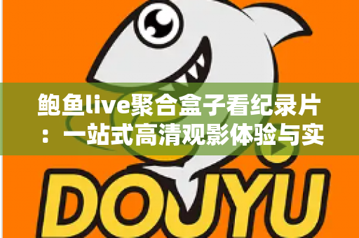 鲍鱼live聚合盒子看纪录片:一站式高清观影体验与实用指南 鲍鱼live聚合盒子看纪录片:一站式高清观影体验与实用指南