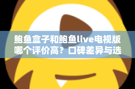 鲍鱼盒子和鲍鱼live电视版哪个评价高?口碑差异与选择全解析 鲍鱼盒子和鲍鱼live电视版哪个评价高?口碑差异与选择全解析