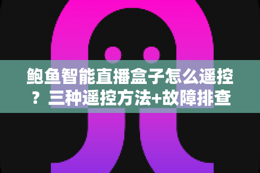 鲍鱼智能直播盒子怎么遥控?三种遥控方法+故障排查+实用技巧一文全掌握 鲍鱼智能直播盒子怎么遥控?三种遥控方法+故障排查+实用技巧一文全掌握