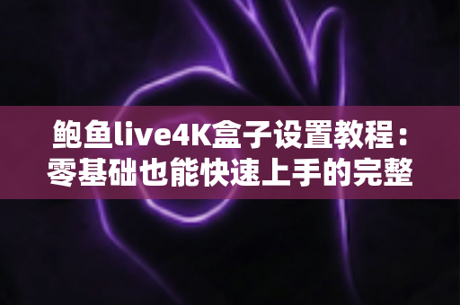 鲍鱼live4K盒子设置教程：零基础也能快速上手的完整配置指南，轻松解锁极致4K视听盛宴