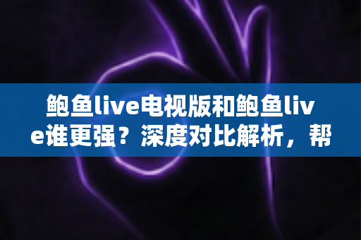 鲍鱼live电视版和鲍鱼live谁更强?深度对比解析,帮你找到最适合自己的观看方式 鲍鱼live电视版和鲍鱼live谁更强?深度对比解析,帮你找到最适合自己的观看方式