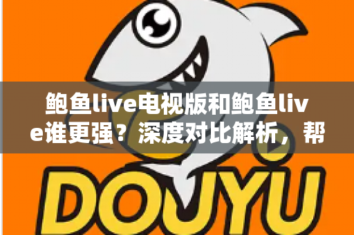 鲍鱼live电视版和鲍鱼live谁更强?深度对比解析,帮你找到最适合自己的观看方式 鲍鱼live电视版和鲍鱼live谁更强?深度对比解析,帮你找到最适合自己的观看方式