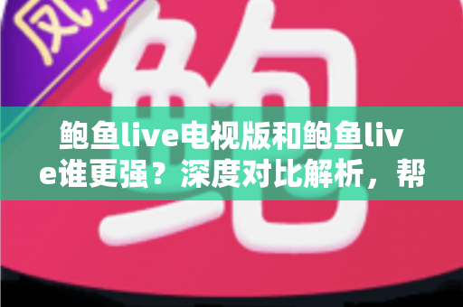 鲍鱼live电视版和鲍鱼live谁更强?深度对比解析,帮你找到最适合自己的观看方式 鲍鱼live电视版和鲍鱼live谁更强?深度对比解析,帮你找到最适合自己的观看方式
