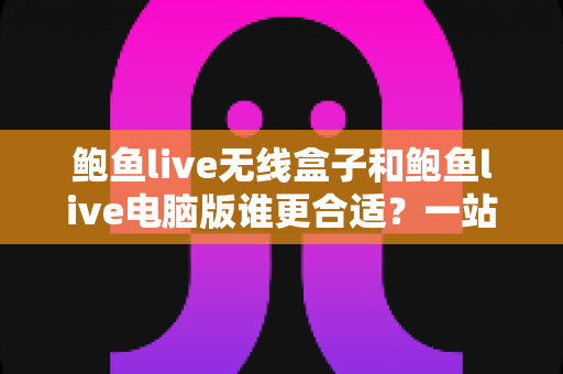 鲍鱼live无线盒子和鲍鱼live电脑版谁更合适?一站式深度对比评测帮你精准选对设备 鲍鱼live无线盒子和鲍鱼live电脑版谁更合适?一站式深度对比评测帮你精准选对设备