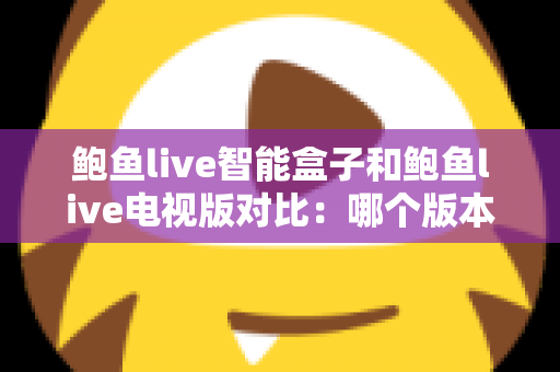 鲍鱼live智能盒子和鲍鱼live电视版对比:哪个版本更值得安装?一篇文章帮你选对不踩坑 鲍鱼live智能盒子和鲍鱼live电视版对比:哪个版本更值得安装?一篇文章帮你选对不踩坑