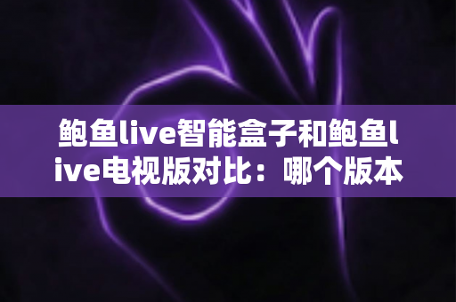 鲍鱼live智能盒子和鲍鱼live电视版对比:哪个版本更值得安装?一篇文章帮你选对不踩坑 鲍鱼live智能盒子和鲍鱼live电视版对比:哪个版本更值得安装?一篇文章帮你选对不踩坑