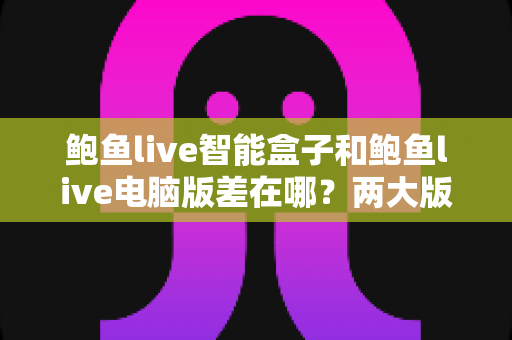 鲍鱼live智能盒子和鲍鱼live电脑版差在哪?两大版本全方位对比,帮你选对最适合的使用方式 鲍鱼live智能盒子和鲍鱼live电脑版差在哪?两大版本全方位对比,帮你选对最适合的使用方式