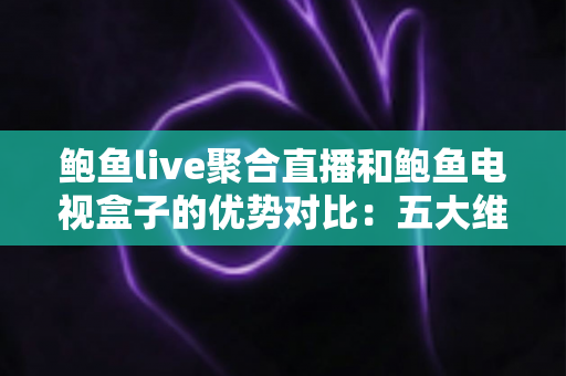 鲍鱼live聚合直播和鲍鱼电视盒子的优势对比：五大维度全面解析，帮你选对观看方案