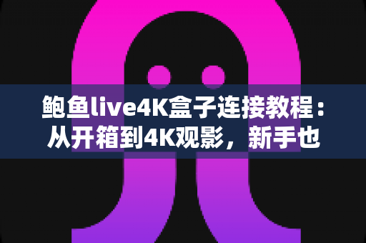 鲍鱼live4K盒子连接教程:从开箱到4K观影,新手也能一次搞定 鲍鱼live4K盒子连接教程:从开箱到4K观影,新手也能一次搞定