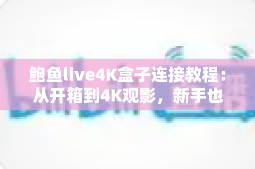 鲍鱼live4K盒子连接教程:从开箱到4K观影,新手也能一次搞定 鲍鱼live4K盒子连接教程:从开箱到4K观影,新手也能一次搞定