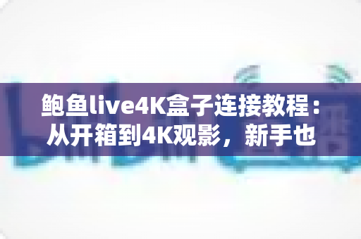 鲍鱼live4K盒子连接教程:从开箱到4K观影,新手也能一次搞定 鲍鱼live4K盒子连接教程:从开箱到4K观影,新手也能一次搞定