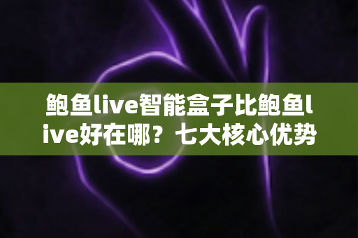 鲍鱼live智能盒子比鲍鱼live好在哪？七大核心优势与选购指南全解析