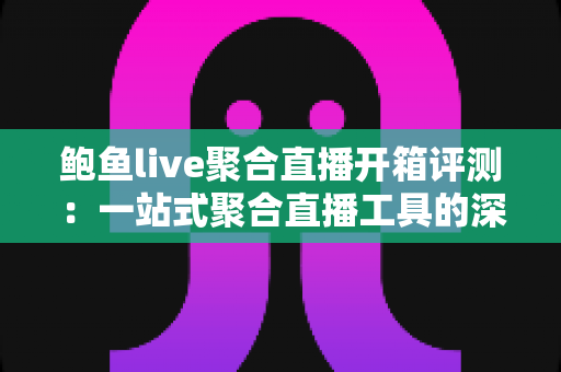 鲍鱼live聚合直播开箱评测:一站式聚合直播工具的深度体验报告 鲍鱼live聚合直播开箱评测:一站式聚合直播工具的深度体验报告