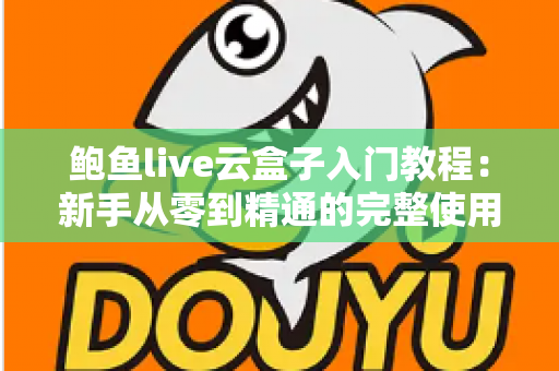 鲍鱼live云盒子入门教程:新手从零到精通的完整使用指南与实用技巧全解析 鲍鱼live云盒子入门教程:新手从零到精通的完整使用指南与实用技巧全解析