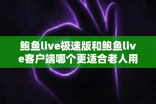 鲍鱼live极速版和鲍鱼live客户端哪个更适合老人用？中老年用户直播软件选择全攻略