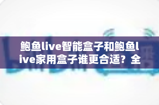 鲍鱼live智能盒子和鲍鱼live家用盒子谁更合适？全面对比助你精准选购